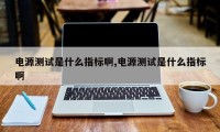 电源测试是什么指标啊,电源测试是什么指标啊
