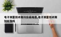电子测量技术期刊投稿难度,电子测量技术期刊好发吗