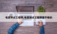 电源测试工程师,电源测试工程师是干嘛的