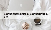 车载电源测试标准及规范,车载电源的电压是多少