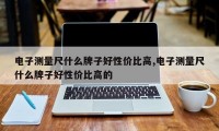 电子测量尺什么牌子好性价比高,电子测量尺什么牌子好性价比高的