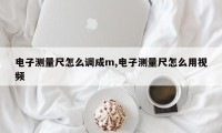 电子测量尺怎么调成m,电子测量尺怎么用视频