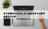 电子测量技术好投吗,电子测量技术与仪器专业是干什么的