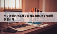电子测量尺什么牌子好用又准确,电子尺测量仪怎么用