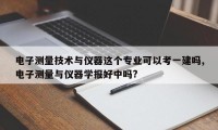 电子测量技术与仪器这个专业可以考一建吗,电子测量与仪器学报好中吗?