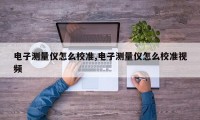 电子测量仪怎么校准,电子测量仪怎么校准视频