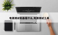 电源测试机器是什么,电源测试工具