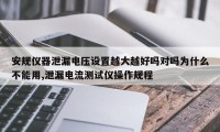 安规仪器泄漏电压设置越大越好吗对吗为什么不能用,泄漏电流测试仪操作规程