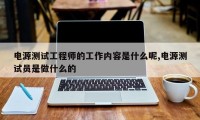 电源测试工程师的工作内容是什么呢,电源测试员是做什么的