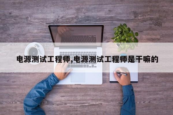 电源测试工程师,电源测试工程师是干嘛的