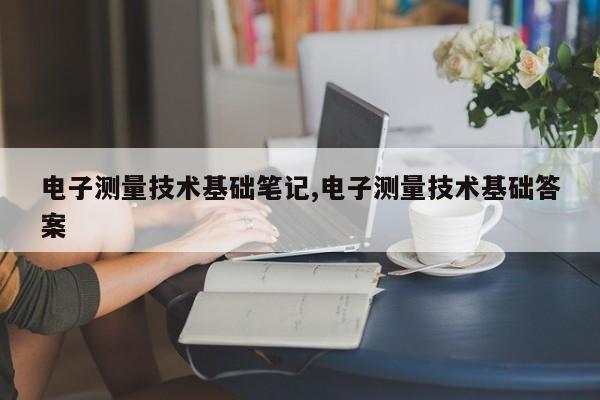 电子测量技术基础笔记,电子测量技术基础答案